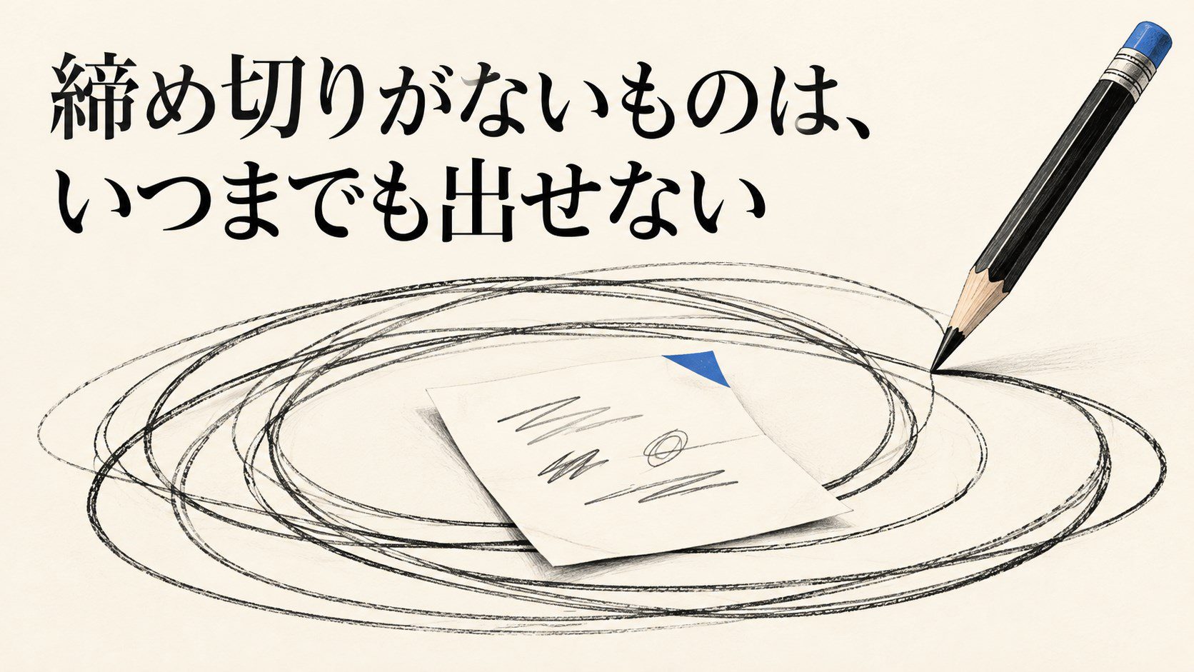 締め切りがないものは、いつまでも出せない。書きかけの紙のまわりを、鉛筆の線が何度も巡っている。